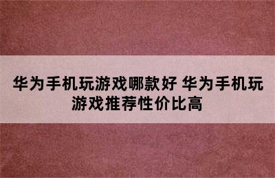 华为手机玩游戏哪款好 华为手机玩游戏推荐性价比高